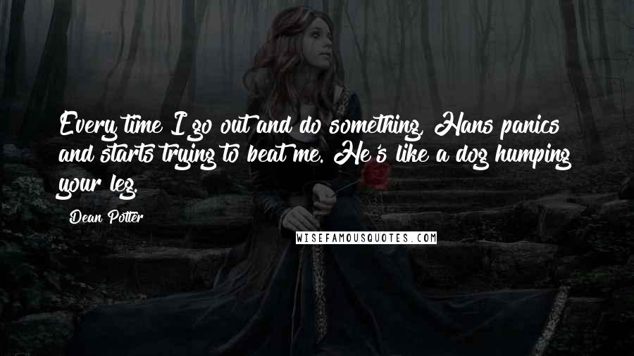 Dean Potter Quotes: Every time I go out and do something, Hans panics and starts trying to beat me. He's like a dog humping your leg.