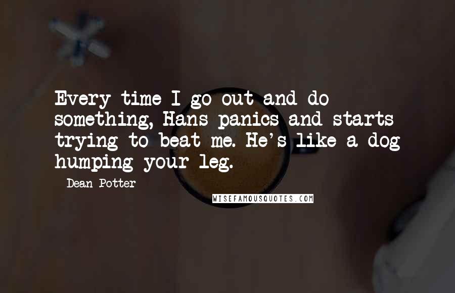 Dean Potter Quotes: Every time I go out and do something, Hans panics and starts trying to beat me. He's like a dog humping your leg.