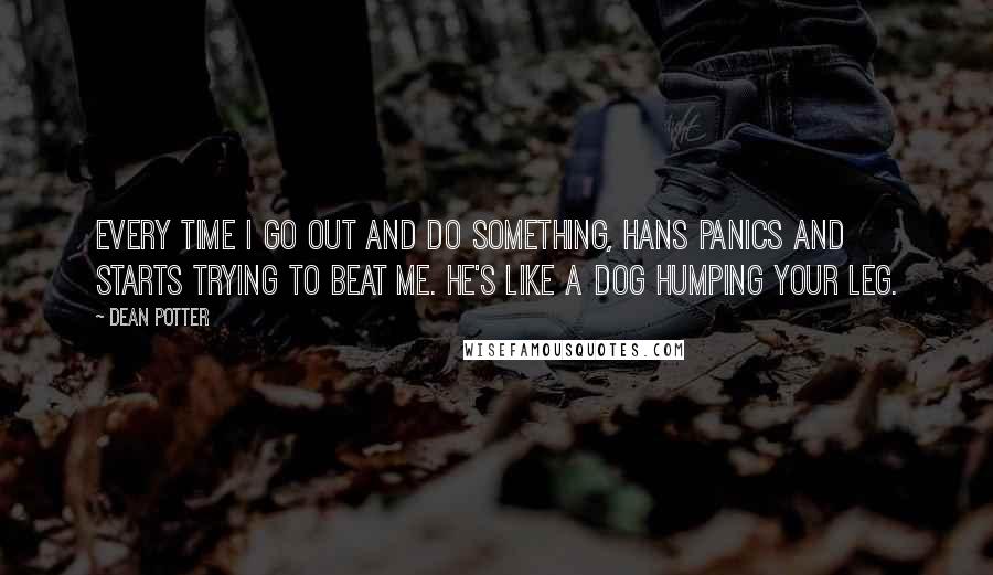 Dean Potter Quotes: Every time I go out and do something, Hans panics and starts trying to beat me. He's like a dog humping your leg.