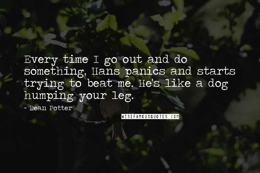 Dean Potter Quotes: Every time I go out and do something, Hans panics and starts trying to beat me. He's like a dog humping your leg.