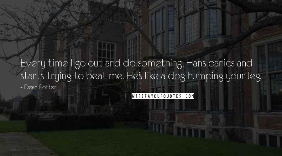 Dean Potter Quotes: Every time I go out and do something, Hans panics and starts trying to beat me. He's like a dog humping your leg.