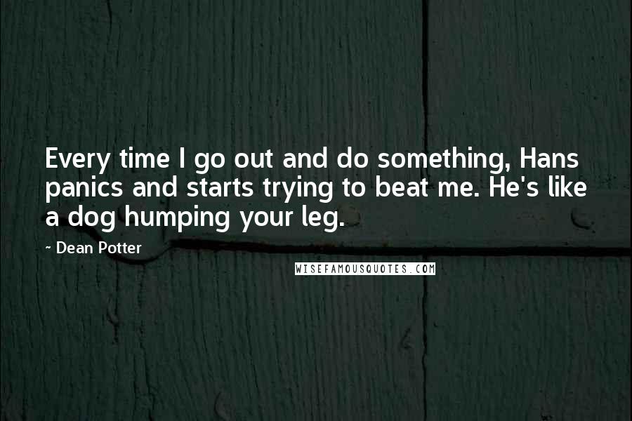 Dean Potter Quotes: Every time I go out and do something, Hans panics and starts trying to beat me. He's like a dog humping your leg.