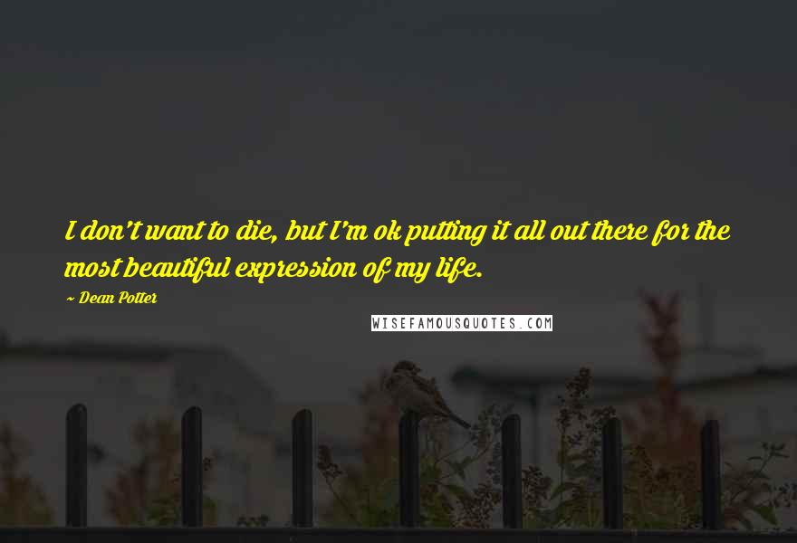 Dean Potter Quotes: I don't want to die, but I'm ok putting it all out there for the most beautiful expression of my life.