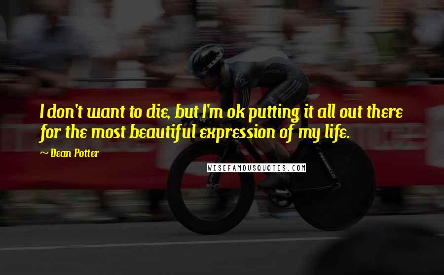 Dean Potter Quotes: I don't want to die, but I'm ok putting it all out there for the most beautiful expression of my life.