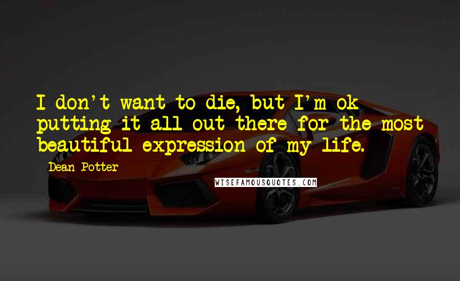 Dean Potter Quotes: I don't want to die, but I'm ok putting it all out there for the most beautiful expression of my life.