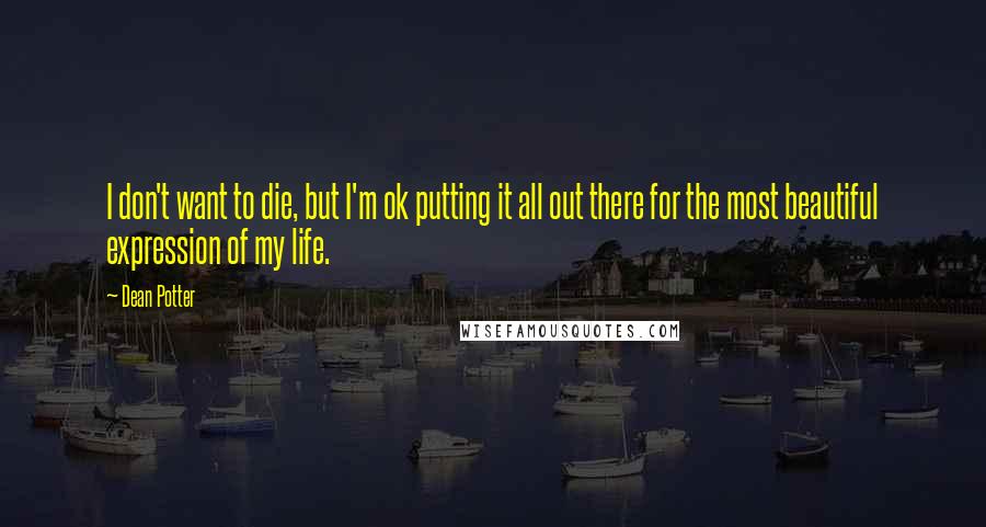 Dean Potter Quotes: I don't want to die, but I'm ok putting it all out there for the most beautiful expression of my life.