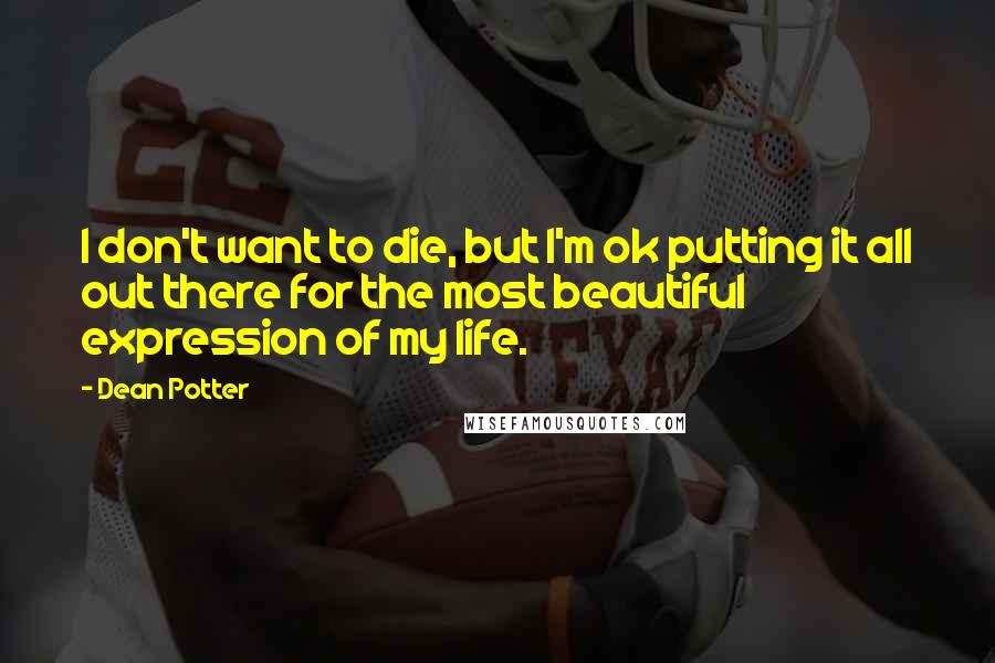 Dean Potter Quotes: I don't want to die, but I'm ok putting it all out there for the most beautiful expression of my life.