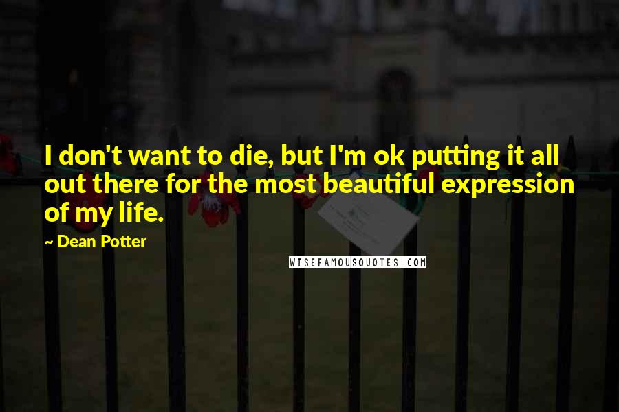 Dean Potter Quotes: I don't want to die, but I'm ok putting it all out there for the most beautiful expression of my life.