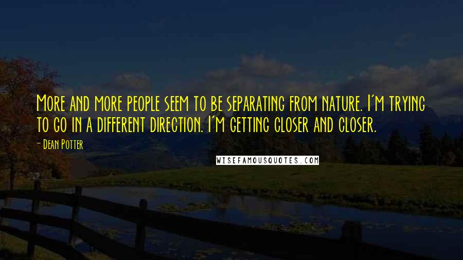 Dean Potter Quotes: More and more people seem to be separating from nature. I'm trying to go in a different direction. I'm getting closer and closer.