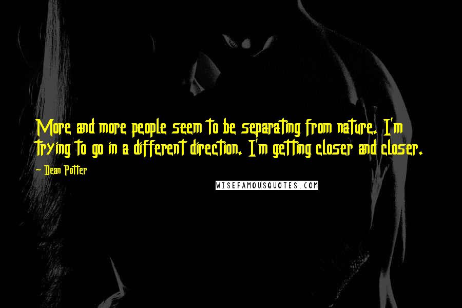 Dean Potter Quotes: More and more people seem to be separating from nature. I'm trying to go in a different direction. I'm getting closer and closer.