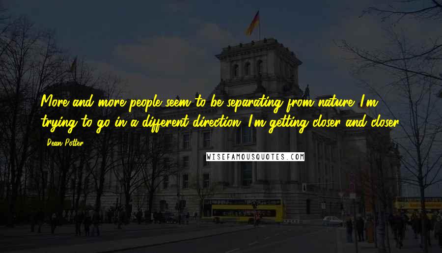 Dean Potter Quotes: More and more people seem to be separating from nature. I'm trying to go in a different direction. I'm getting closer and closer.