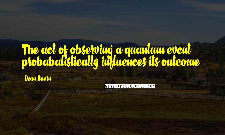 Dean Radin Quotes: The act of observing a quantum event probabalistically influences its outcome.