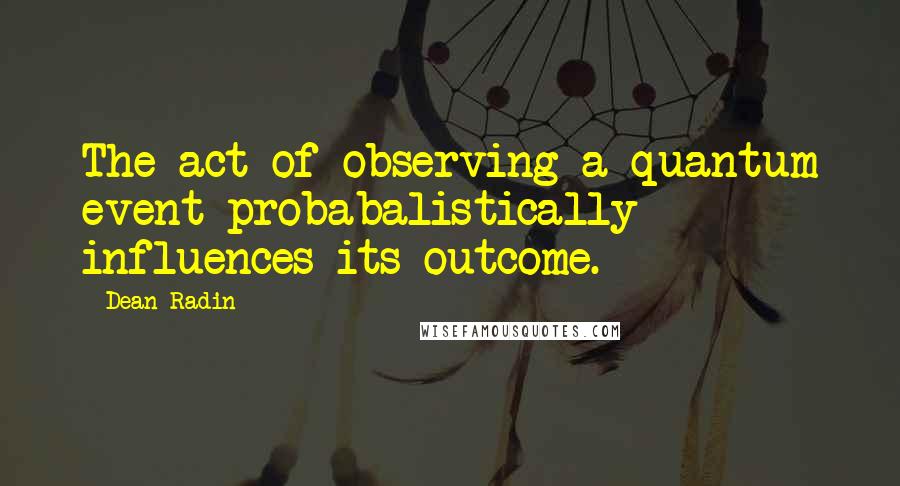 Dean Radin Quotes: The act of observing a quantum event probabalistically influences its outcome.