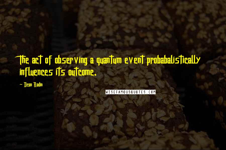 Dean Radin Quotes: The act of observing a quantum event probabalistically influences its outcome.