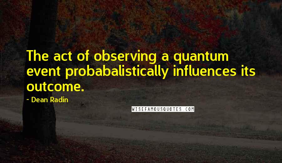 Dean Radin Quotes: The act of observing a quantum event probabalistically influences its outcome.