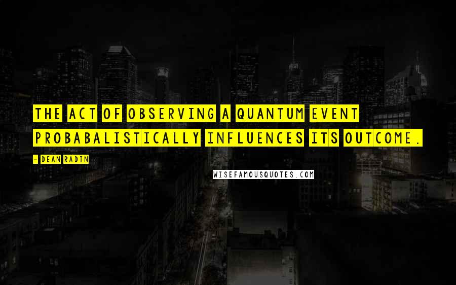 Dean Radin Quotes: The act of observing a quantum event probabalistically influences its outcome.