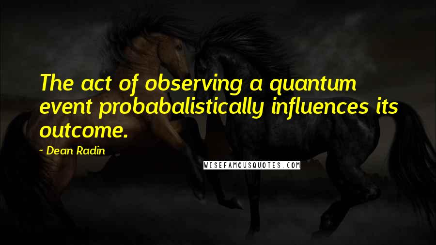 Dean Radin Quotes: The act of observing a quantum event probabalistically influences its outcome.