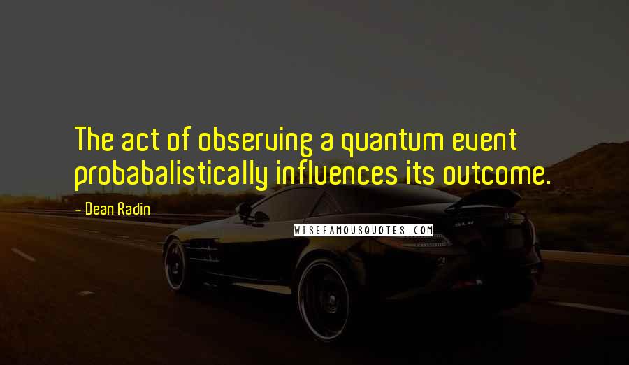 Dean Radin Quotes: The act of observing a quantum event probabalistically influences its outcome.