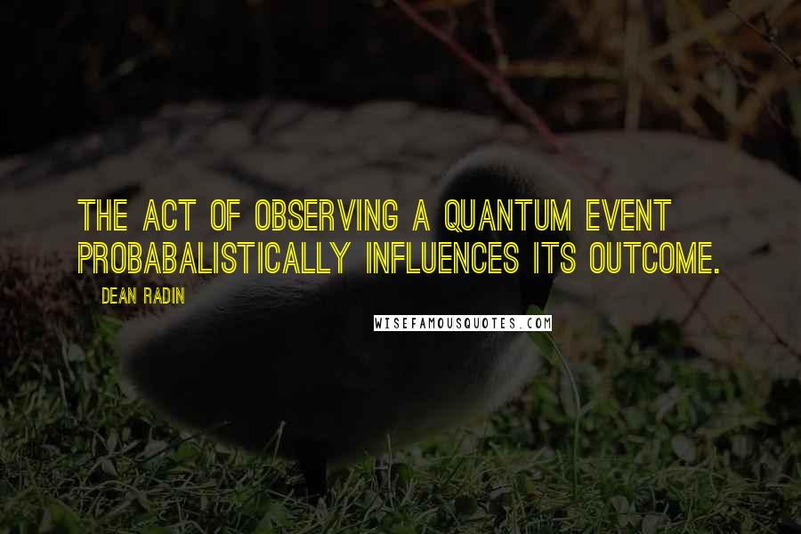 Dean Radin Quotes: The act of observing a quantum event probabalistically influences its outcome.