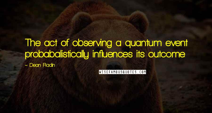 Dean Radin Quotes: The act of observing a quantum event probabalistically influences its outcome.