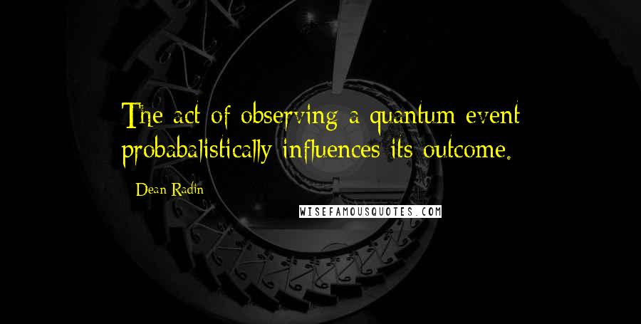 Dean Radin Quotes: The act of observing a quantum event probabalistically influences its outcome.