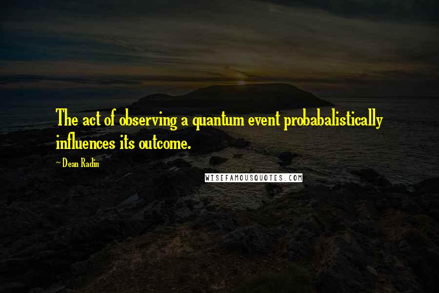 Dean Radin Quotes: The act of observing a quantum event probabalistically influences its outcome.