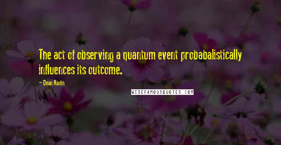 Dean Radin Quotes: The act of observing a quantum event probabalistically influences its outcome.