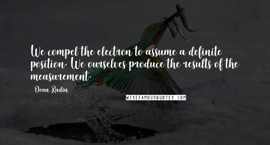 Dean Radin Quotes: We compel the electron to assume a definite position. We ourselves produce the results of the measurement.