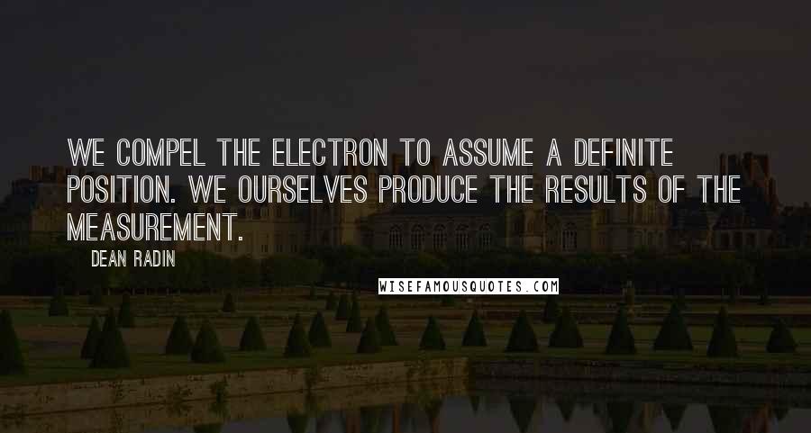 Dean Radin Quotes: We compel the electron to assume a definite position. We ourselves produce the results of the measurement.