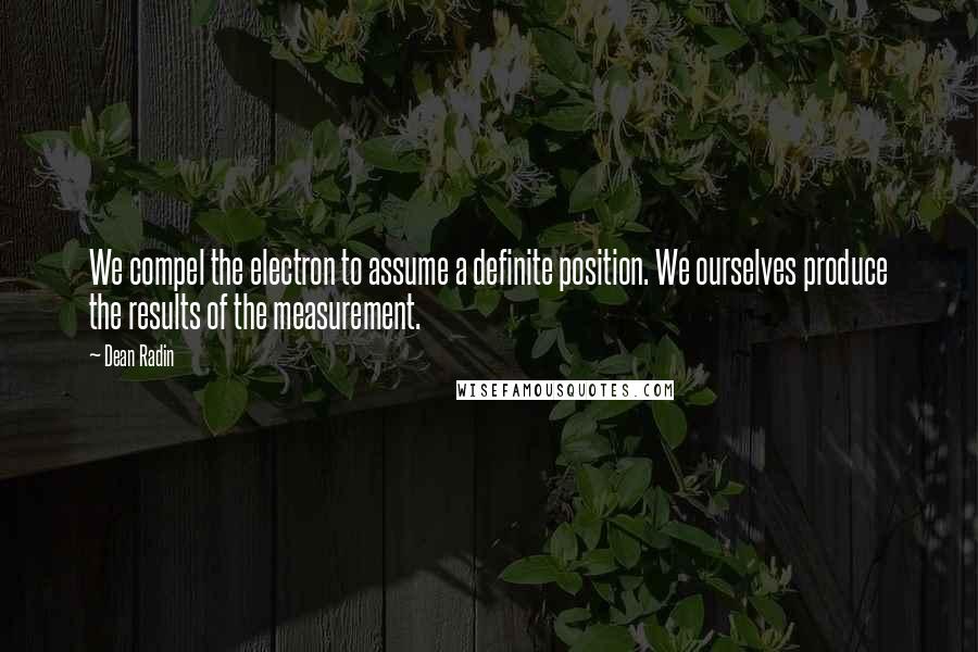 Dean Radin Quotes: We compel the electron to assume a definite position. We ourselves produce the results of the measurement.