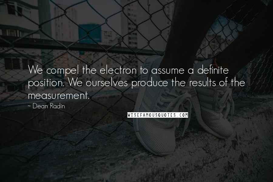 Dean Radin Quotes: We compel the electron to assume a definite position. We ourselves produce the results of the measurement.