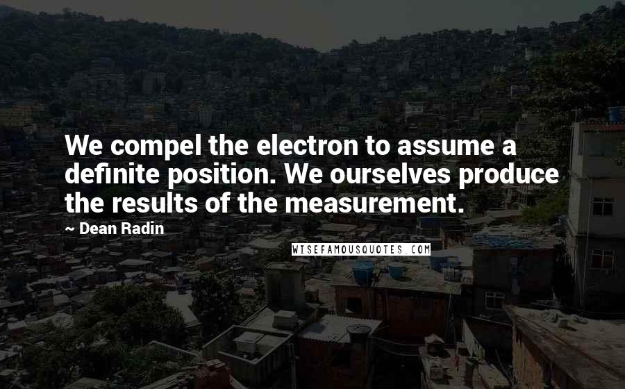 Dean Radin Quotes: We compel the electron to assume a definite position. We ourselves produce the results of the measurement.