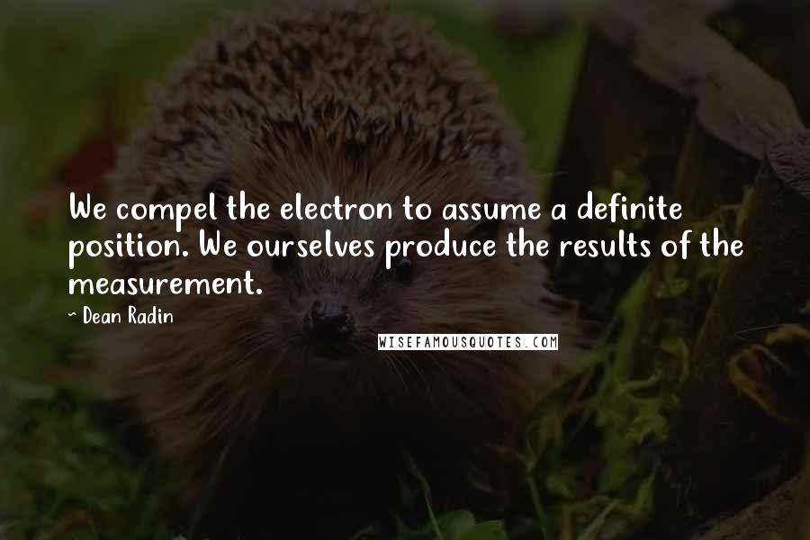 Dean Radin Quotes: We compel the electron to assume a definite position. We ourselves produce the results of the measurement.