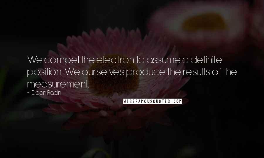 Dean Radin Quotes: We compel the electron to assume a definite position. We ourselves produce the results of the measurement.