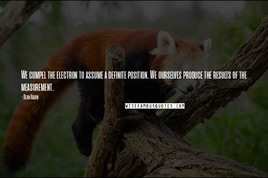 Dean Radin Quotes: We compel the electron to assume a definite position. We ourselves produce the results of the measurement.
