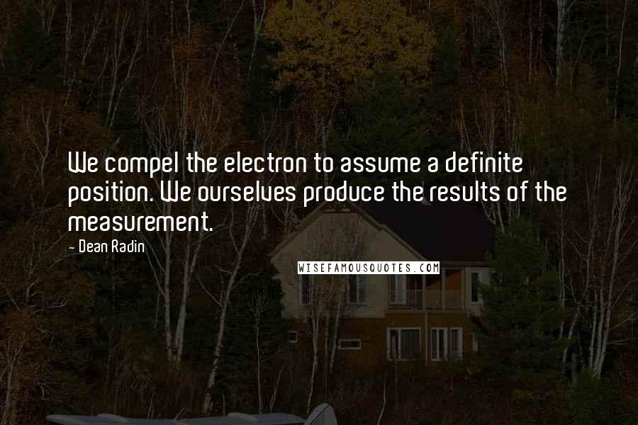 Dean Radin Quotes: We compel the electron to assume a definite position. We ourselves produce the results of the measurement.