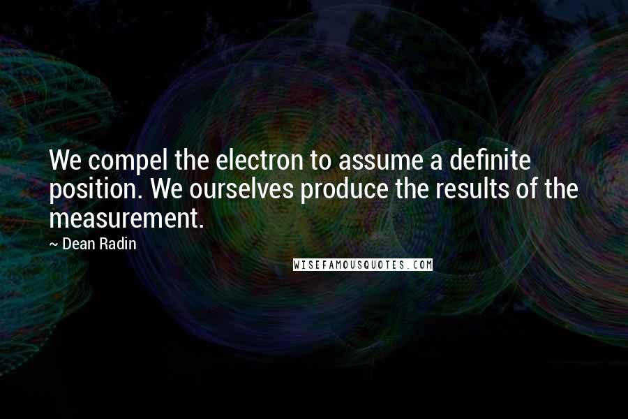 Dean Radin Quotes: We compel the electron to assume a definite position. We ourselves produce the results of the measurement.