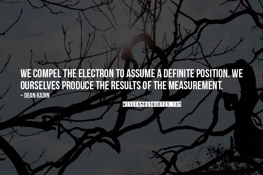 Dean Radin Quotes: We compel the electron to assume a definite position. We ourselves produce the results of the measurement.