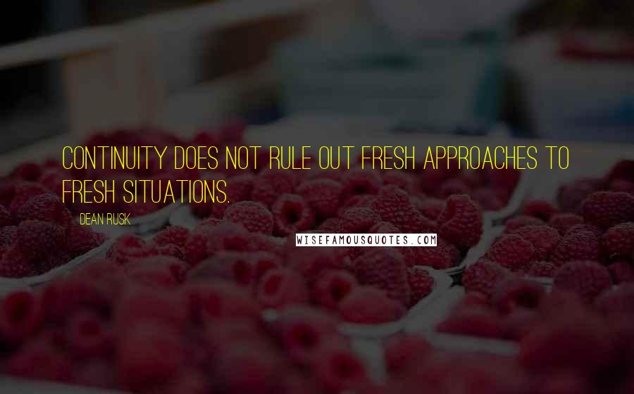 Dean Rusk Quotes: Continuity does not rule out fresh approaches to fresh situations.