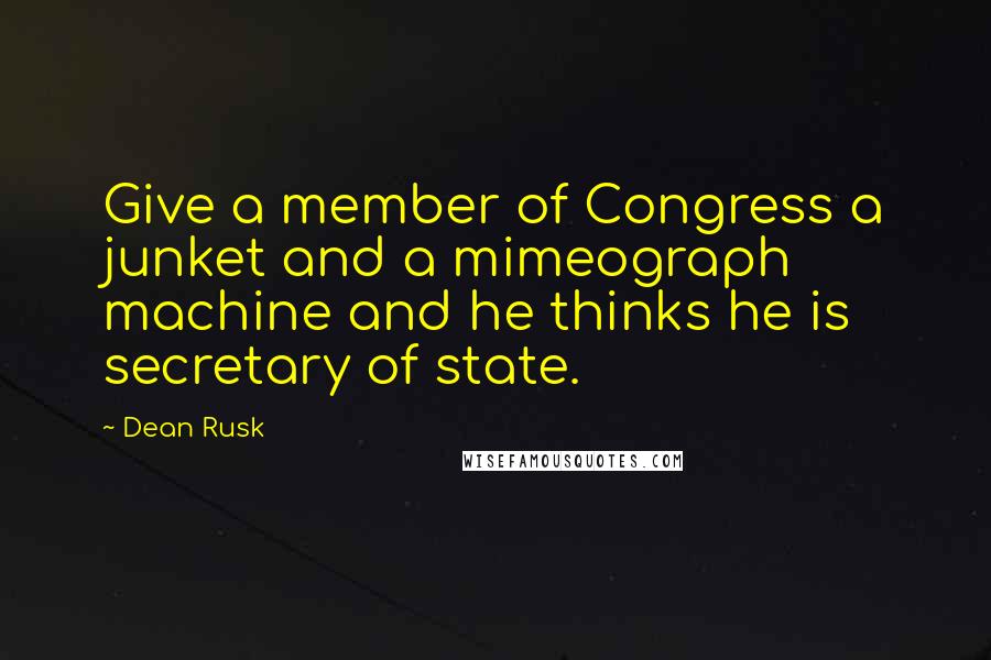 Dean Rusk Quotes: Give a member of Congress a junket and a mimeograph machine and he thinks he is secretary of state.
