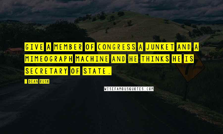 Dean Rusk Quotes: Give a member of Congress a junket and a mimeograph machine and he thinks he is secretary of state.