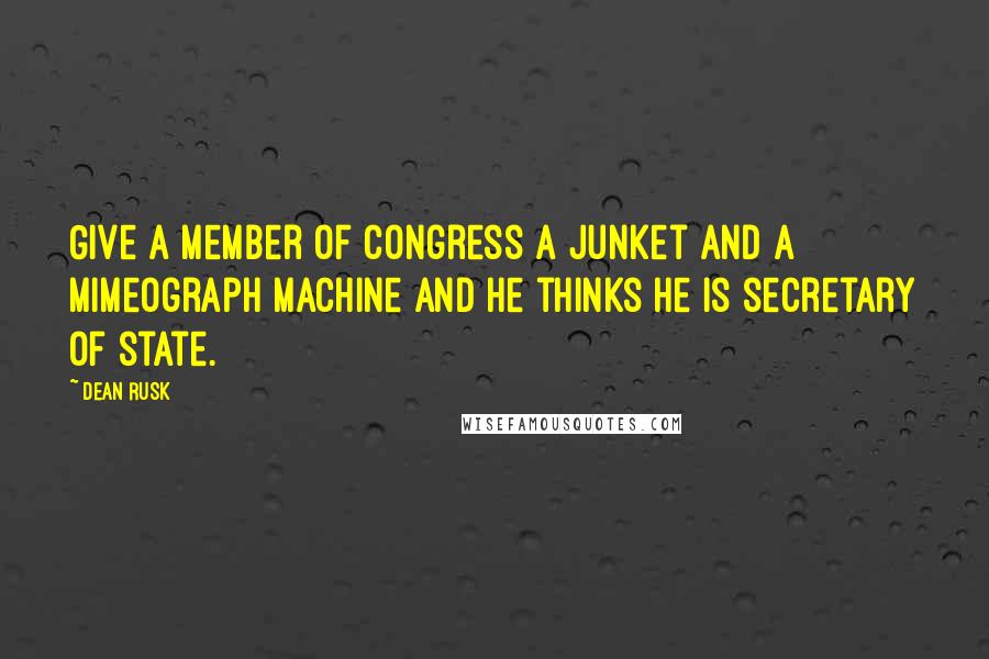 Dean Rusk Quotes: Give a member of Congress a junket and a mimeograph machine and he thinks he is secretary of state.