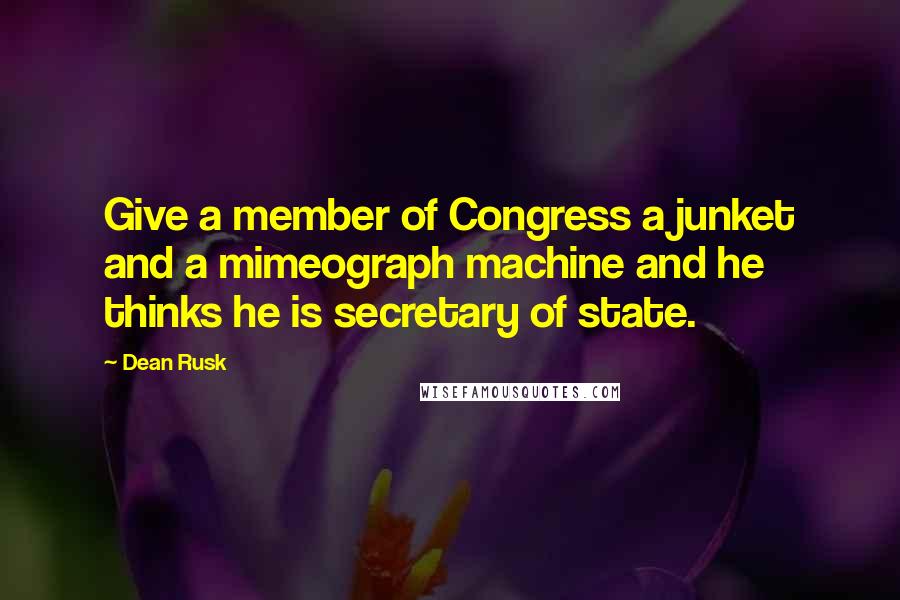 Dean Rusk Quotes: Give a member of Congress a junket and a mimeograph machine and he thinks he is secretary of state.