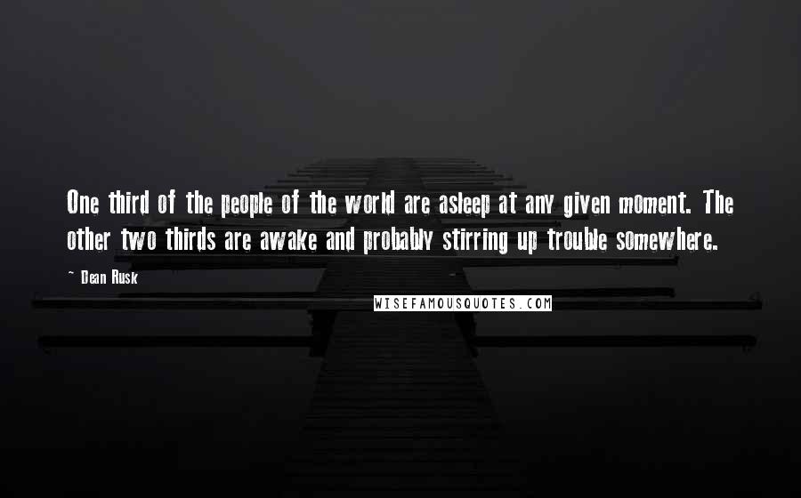 Dean Rusk Quotes: One third of the people of the world are asleep at any given moment. The other two thirds are awake and probably stirring up trouble somewhere.