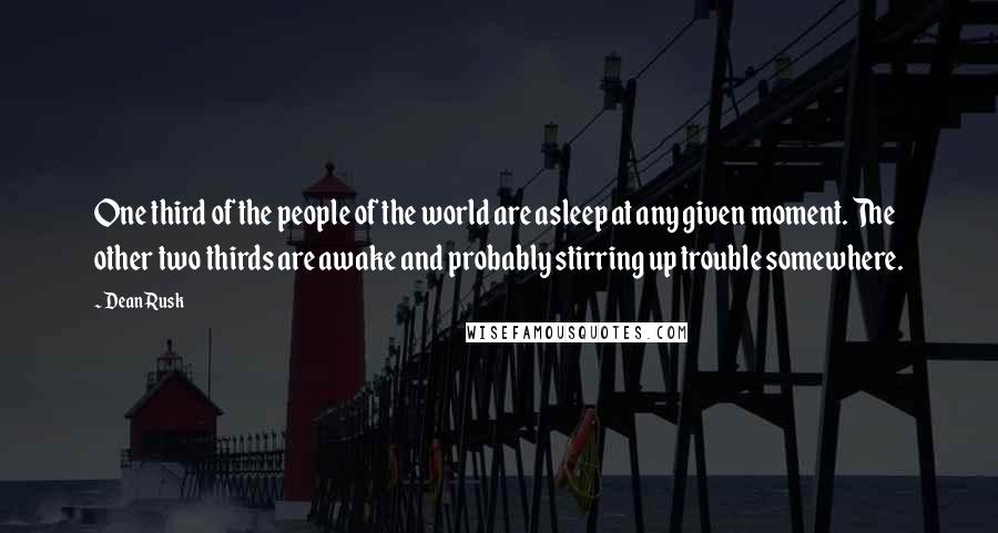 Dean Rusk Quotes: One third of the people of the world are asleep at any given moment. The other two thirds are awake and probably stirring up trouble somewhere.