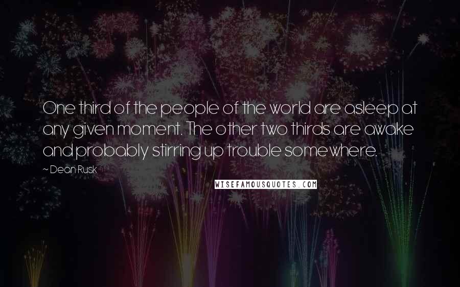 Dean Rusk Quotes: One third of the people of the world are asleep at any given moment. The other two thirds are awake and probably stirring up trouble somewhere.