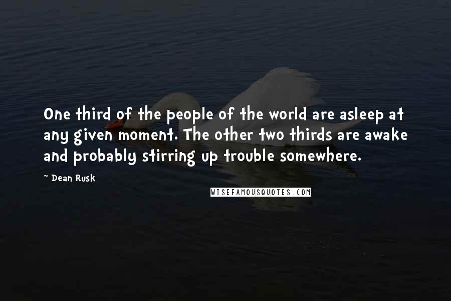 Dean Rusk Quotes: One third of the people of the world are asleep at any given moment. The other two thirds are awake and probably stirring up trouble somewhere.