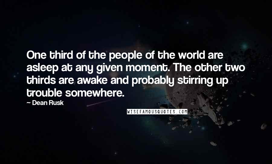 Dean Rusk Quotes: One third of the people of the world are asleep at any given moment. The other two thirds are awake and probably stirring up trouble somewhere.