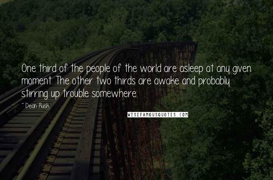 Dean Rusk Quotes: One third of the people of the world are asleep at any given moment. The other two thirds are awake and probably stirring up trouble somewhere.