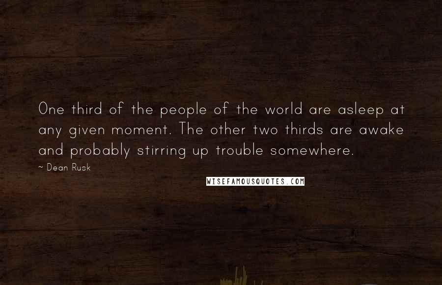 Dean Rusk Quotes: One third of the people of the world are asleep at any given moment. The other two thirds are awake and probably stirring up trouble somewhere.